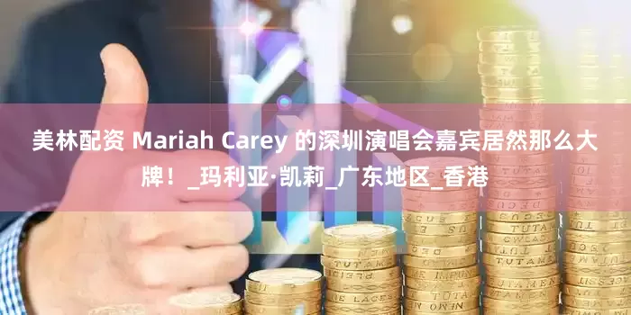 美林配资 Mariah Carey 的深圳演唱会嘉宾居然那么大牌！_玛利亚·凯莉_广东地区_香港
