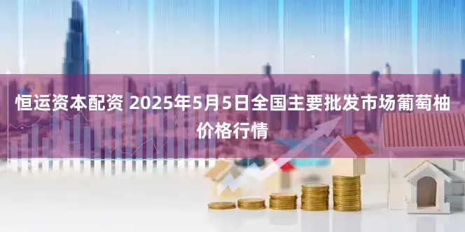 恒运资本配资 2025年5月5日全国主要批发市场葡萄柚价格行情