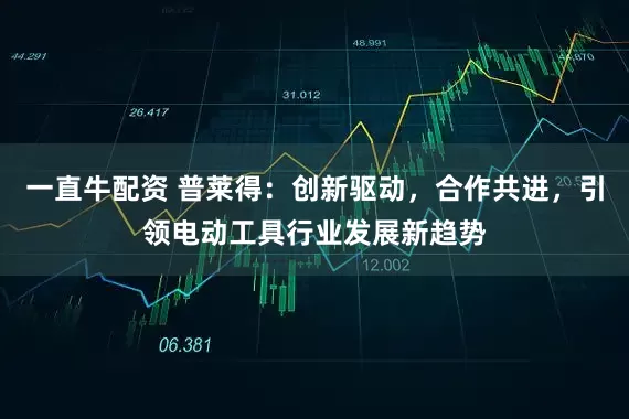 一直牛配资 普莱得：创新驱动，合作共进，引领电动工具行业发展新趋势