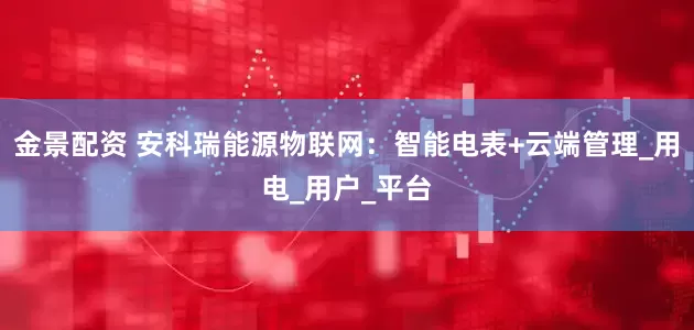 金景配资 安科瑞能源物联网：智能电表+云端管理_用电_用户_平台