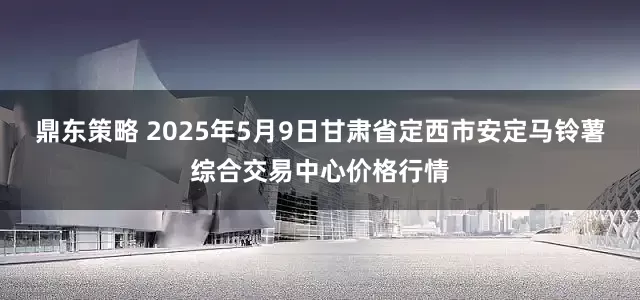 鼎东策略 2025年5月9日甘肃省定西市安定马铃薯综合交易中心价格行情