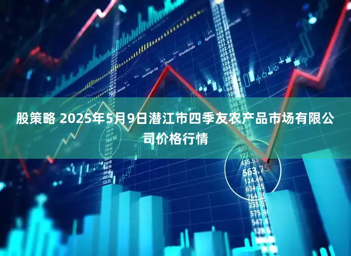 股策略 2025年5月9日潜江市四季友农产品市场有限公司价格行情