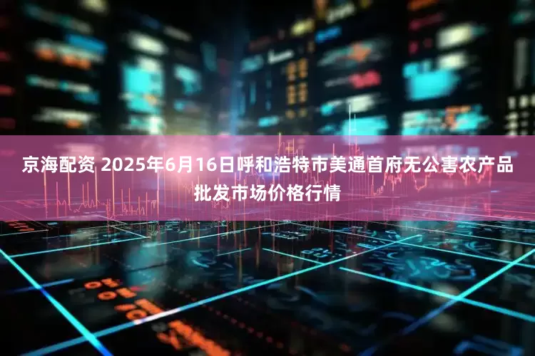 京海配资 2025年6月16日呼和浩特市美通首府无公害农产品批发市场价格行情