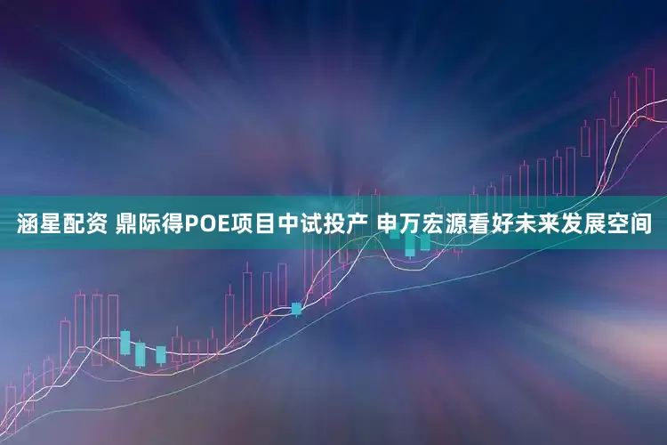 涵星配资 鼎际得POE项目中试投产 申万宏源看好未来发展空间