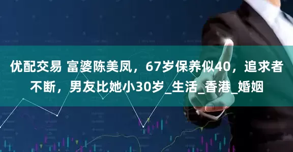 优配交易 富婆陈美凤，67岁保养似40，追求者不断，男友比她小30岁_生活_香港_婚姻