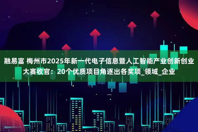 融易富 梅州市2025年新一代电子信息暨人工智能产业创新创业大赛收官：20个优质项目角逐出各奖项_领域_企业