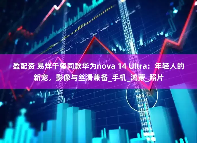 盈配资 易烊千玺同款华为nova 14 Ultra：年轻人的新宠，影像与丝滑兼备_手机_鸿蒙_照片