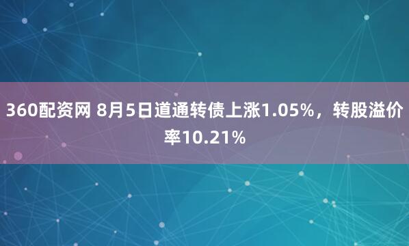 360配资网 8月5日道通转债上涨1.05%，转股溢价率10.21%