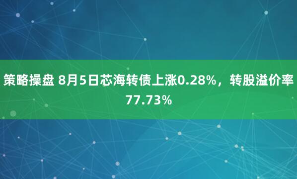 策略操盘 8月5日芯海转债上涨0.28%，转股溢价率77.73%