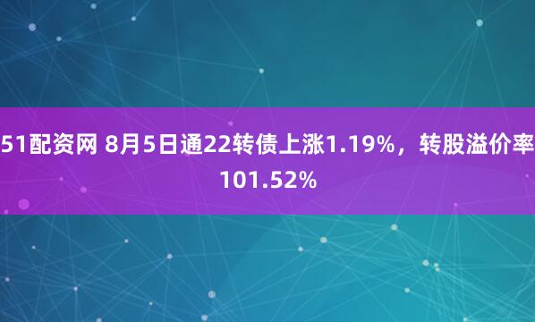 51配资网 8月5日通22转债上涨1.19%，转股溢价率101.52%