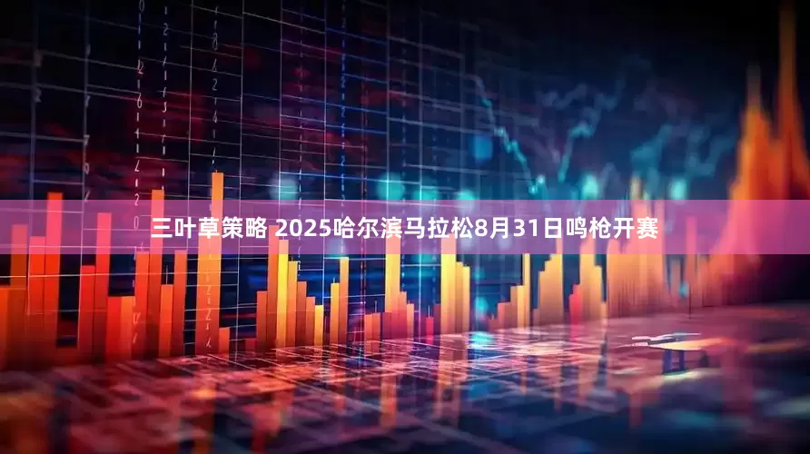 三叶草策略 2025哈尔滨马拉松8月31日鸣枪开赛