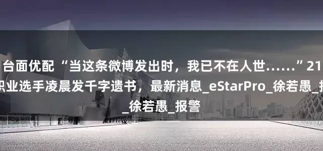 台面优配 “当这条微博发出时，我已不在人世……”21岁职业选手凌晨发千字遗书，最新消息_eStarPro_徐若愚_报警