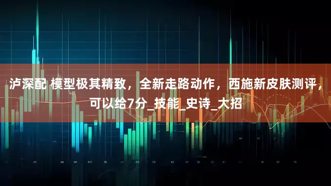 泸深配 模型极其精致，全新走路动作，西施新皮肤测评，可以给7分_技能_史诗_大招