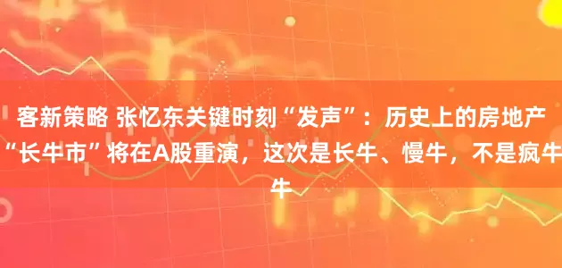 客新策略 张忆东关键时刻“发声”：历史上的房地产“长牛市”将在A股重演，这次是长牛、慢牛，不是疯牛