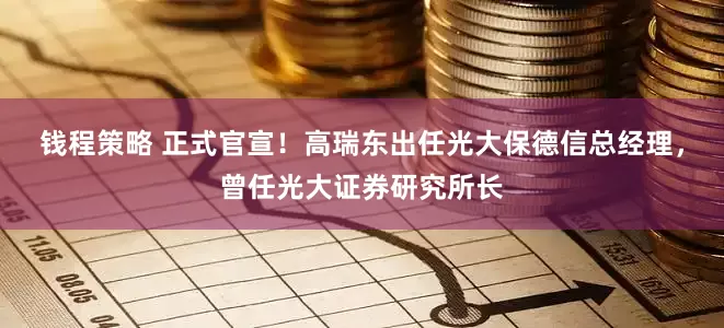 钱程策略 正式官宣！高瑞东出任光大保德信总经理，曾任光大证券研究所长