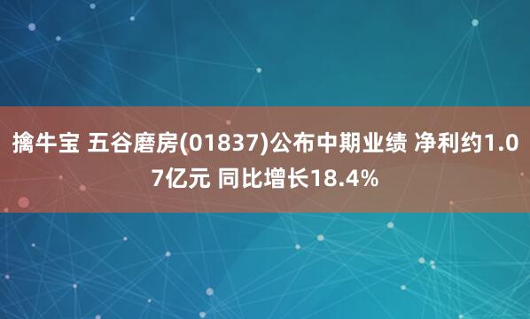 擒牛宝 五谷磨房(01837)公布中期业绩 净利约1.07亿元 同比增长18.4%