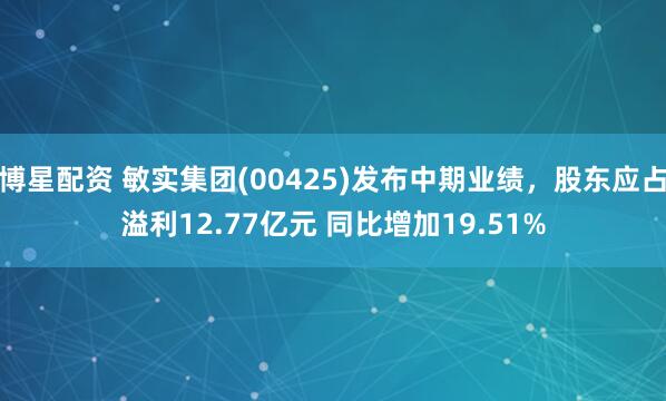博星配资 敏实集团(00425)发布中期业绩，股东应占溢利12.77亿元 同比增加19.51%