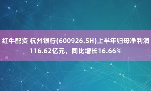 红牛配资 杭州银行(600926.SH)上半年归母净利润116.62亿元，同比增长16.66%