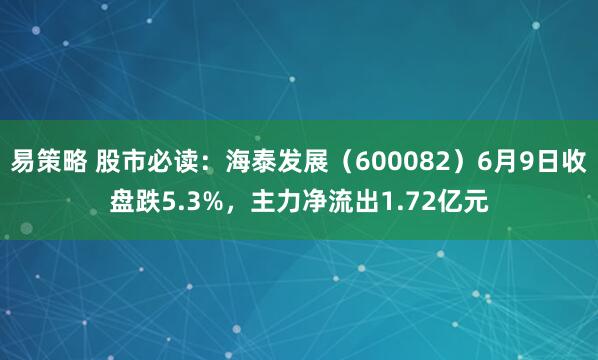 易策略 股市必读：海泰发展（600082）6月9日收盘跌5.3%，主力净流出1.72亿元