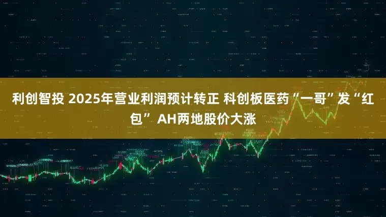 利创智投 2025年营业利润预计转正 科创板医药“一哥”发“红包” AH两地股价大涨