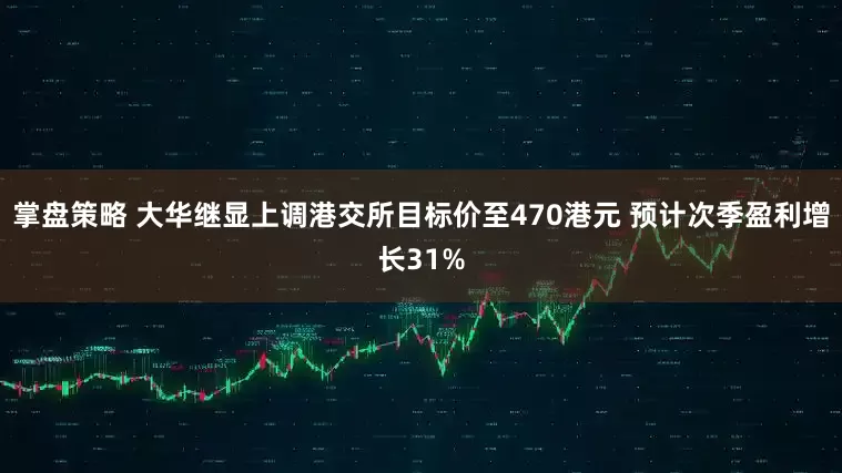 掌盘策略 大华继显上调港交所目标价至470港元 预计次季盈利增长31%