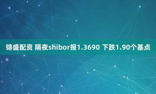 镕盛配资 隔夜shibor报1.3690 下跌1.90个基点