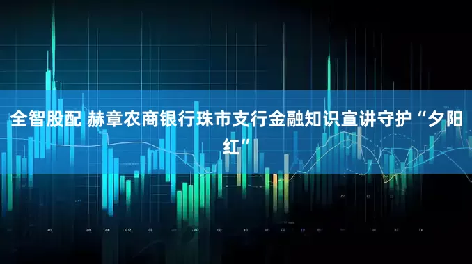 全智股配 赫章农商银行珠市支行金融知识宣讲守护“夕阳红”