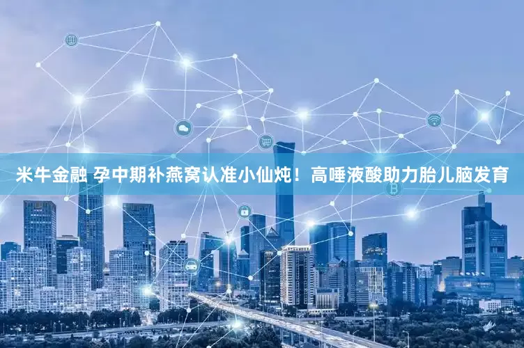 米牛金融 孕中期补燕窝认准小仙炖！高唾液酸助力胎儿脑发育