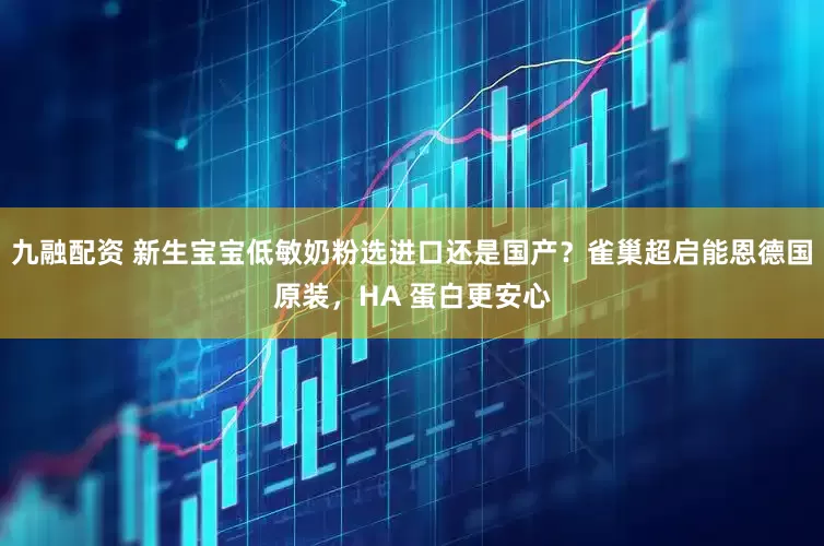九融配资 新生宝宝低敏奶粉选进口还是国产？雀巢超启能恩德国原装，HA 蛋白更安心