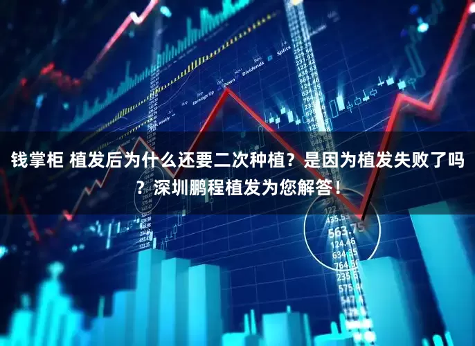钱掌柜 植发后为什么还要二次种植？是因为植发失败了吗？深圳鹏程植发为您解答！