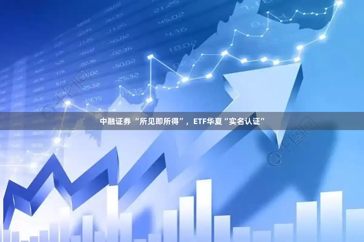 中融证券 “所见即所得”，ETF华夏“实名认证”