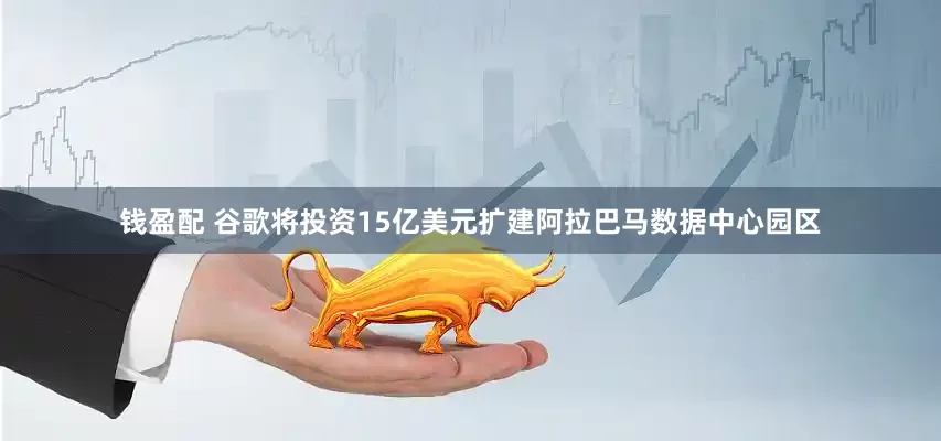 钱盈配 谷歌将投资15亿美元扩建阿拉巴马数据中心园区