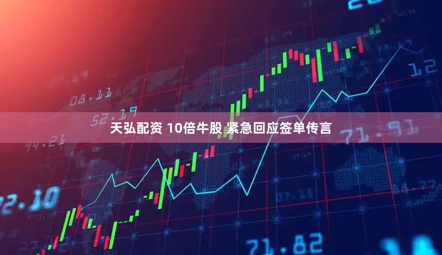 天弘配资 10倍牛股 紧急回应签单传言