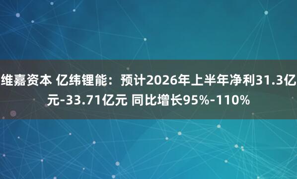 维嘉资本 亿纬锂能：预计2026年上半年净利31.3亿元-33.71亿元 同比增长95%-110%